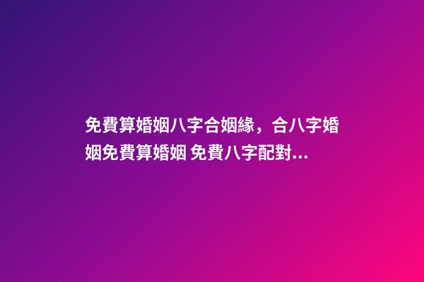 免費算婚姻八字合姻緣，合八字婚姻免費算婚姻 免費八字配對婚姻，免費測算八字婚姻配對
